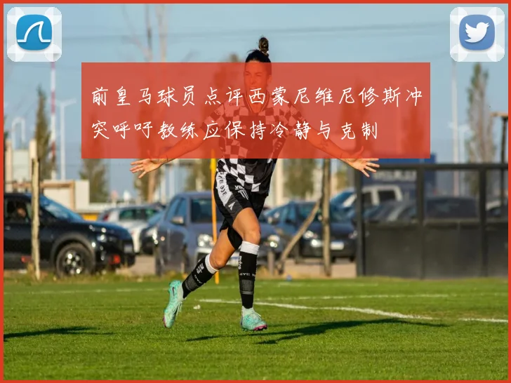 前皇马球员点评西蒙尼维尼修斯冲突呼吁教练应保持冷静与克制