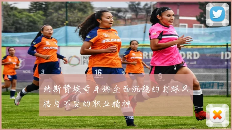 纳斯赞埃奇库姆全面沉稳的打球风格与不变的职业精神