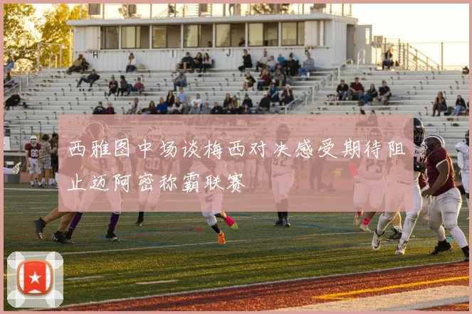 西雅图中场谈梅西对决感受期待阻止迈阿密称霸联赛
