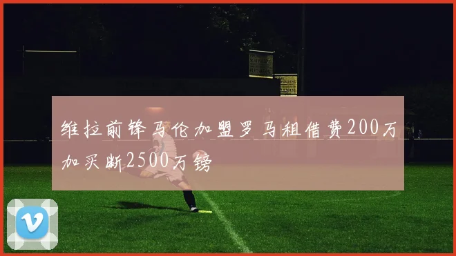维拉前锋马伦加盟罗马租借费200万加买断2500万镑